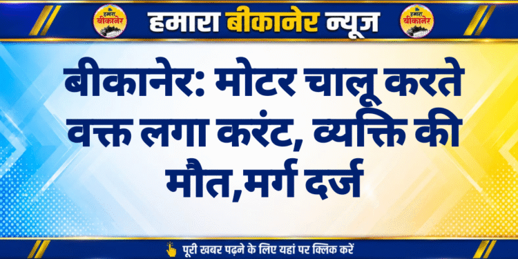 बीकानेर: मोटर चालू करते वक्त लगा करंट, व्यक्ति की मौत,मर्ग दर्ज