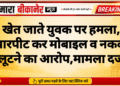 खेत जाते युवक पर हमला, मारपीट कर मोबाइल व नकदी लूटने का आरोप,मामला दर्ज