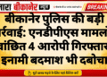 बीकानेर पुलिस की बड़ी कार्रवाई: एनडीपीएस मामलों में वांछित 4 आरोपी गिरफ्तार, इनामी बदमाश भी दबोचा