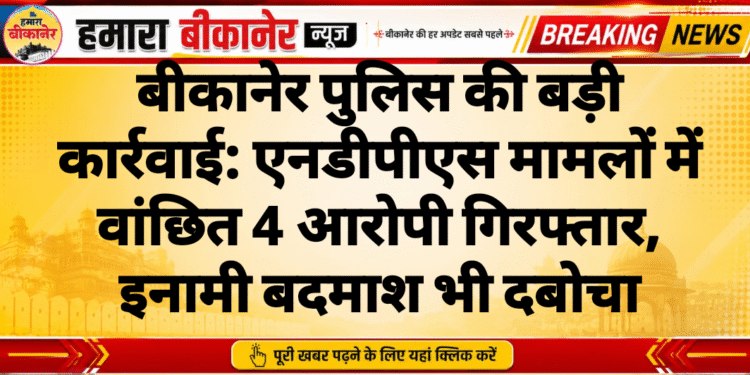 बीकानेर पुलिस की बड़ी कार्रवाई: एनडीपीएस मामलों में वांछित 4 आरोपी गिरफ्तार, इनामी बदमाश भी दबोचा