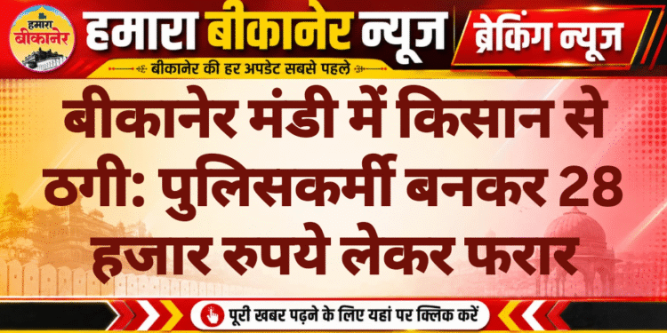 बीकानेर मंडी में किसान से ठगी: पुलिसकर्मी बनकर 28 हजार रुपये लेकर फरार