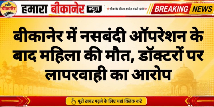 बीकानेर में नसबंदी ऑपरेशन के बाद महिला की मौत, डॉक्टरों पर लापरवाही का आरोप