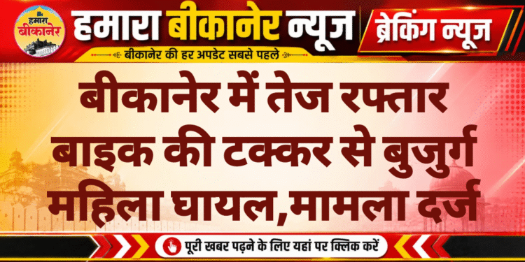 बीकानेर में तेज रफ्तार बाइक की टक्कर से बुजुर्ग महिला घायल,मामला दर्ज