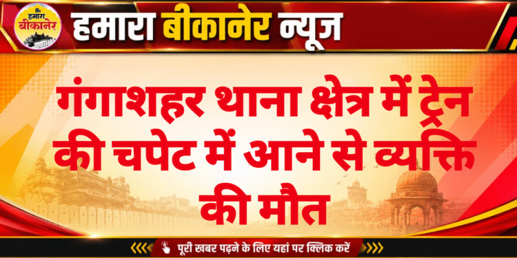 गंगाशहर थाना क्षेत्र में ट्रेन की चपेट में आने से व्यक्ति की मौत