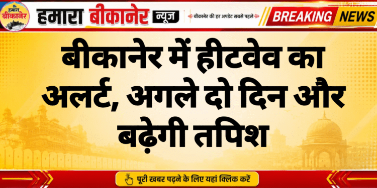 बीकानेर में हीटवेव का अलर्ट, अगले दो दिन और बढ़ेगी तपिश