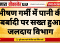 भीषण गर्मी में पानी की बर्बादी पर सख्त हुआ जलदाय विभाग