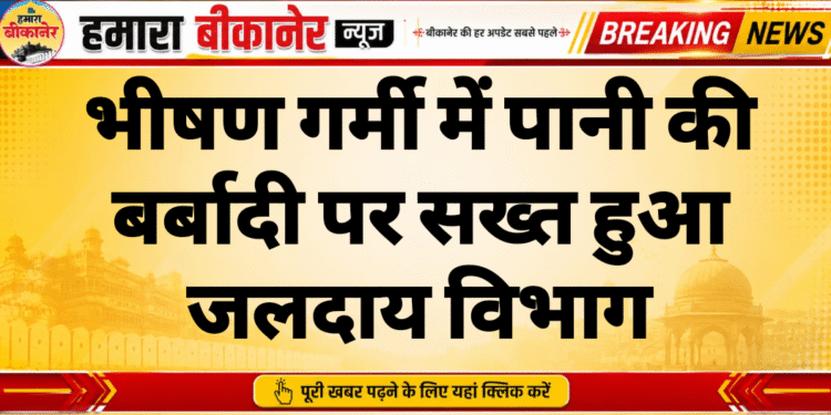 भीषण गर्मी में पानी की बर्बादी पर सख्त हुआ जलदाय विभाग