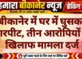 बीकानेर में घर में घुसकर मारपीट, तीन आरोपियों के खिलाफ मामला दर्ज