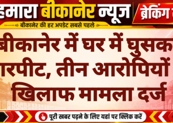 बीकानेर में घर में घुसकर मारपीट, तीन आरोपियों के खिलाफ मामला दर्ज