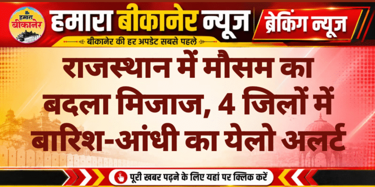 राजस्थान में मौसम का बदला मिजाज, 4 जिलों में बारिश-आंधी का येलो अलर्ट