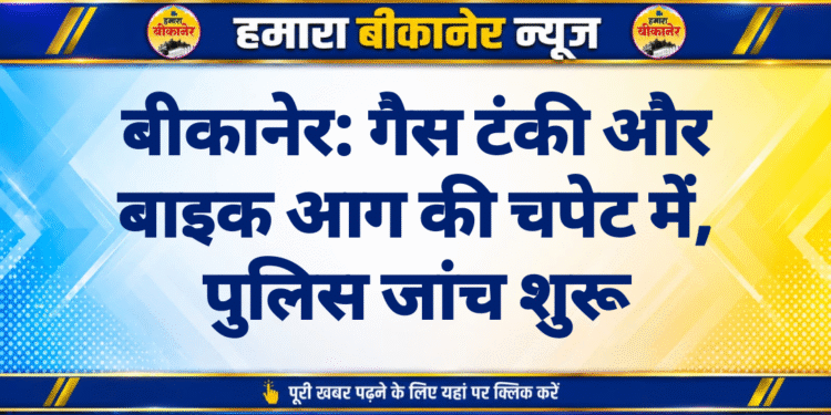 बीकानेर: गैस टंकी और बाइक आग की चपेट में, पुलिस जांच शुरू