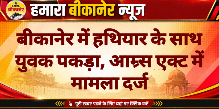 बीकानेर में हथियार के साथ युवक पकड़ा, आम्र्स एक्ट में मामला दर्ज