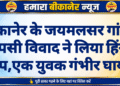 बीकानेर के जयमलसर गांव में आपसी विवाद ने लिया हिंसक रूप,एक युवक गंभीर घायल