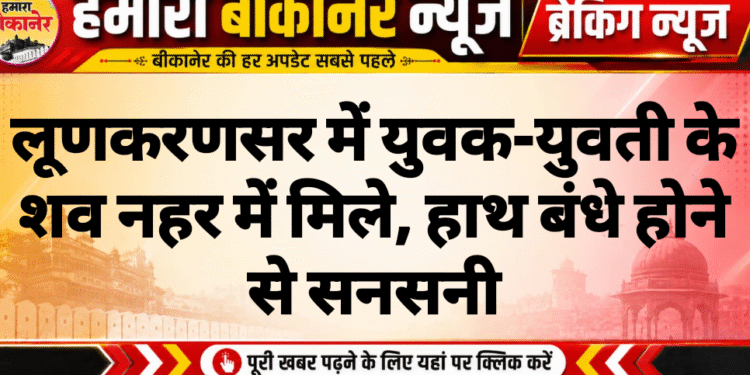 लूणकरणसर में युवक-युवती के शव नहर में मिले, हाथ बंधे होने से सनसनी