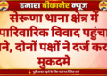 सेरूणा थाना क्षेत्र में पारिवारिक विवाद पहुंचा थाने, दोनों पक्षों ने दर्ज कराए मुकदमे