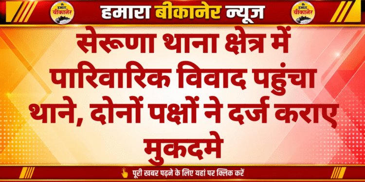 सेरूणा थाना क्षेत्र में पारिवारिक विवाद पहुंचा थाने, दोनों पक्षों ने दर्ज कराए मुकदमे