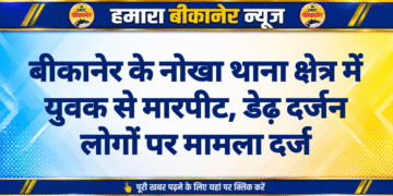 बीकानेर के नोखा थाना क्षेत्र में युवक से मारपीट, डेढ़ दर्जन लोगों पर मामला दर्ज