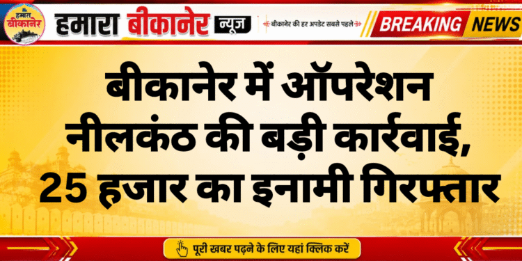 बीकानेर में ऑपरेशन नीलकंठ की बड़ी कार्रवाई, 25 हजार का इनामी गिरफ्तार