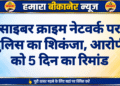 साइबर क्राइम नेटवर्क पर पुलिस का शिकंजा, आरोपी को 5 दिन का रिमांड