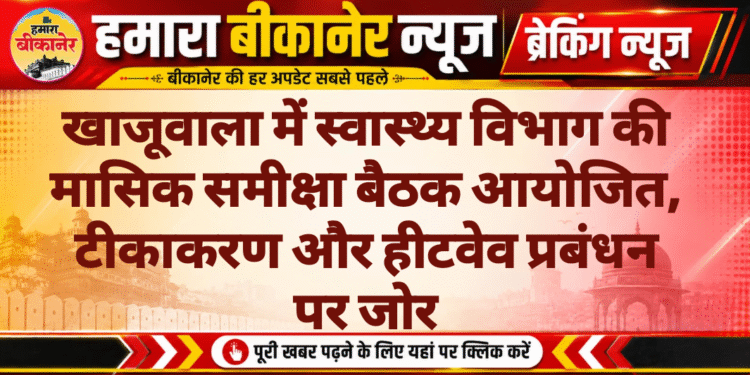 खाजूवाला में स्वास्थ्य विभाग की मासिक समीक्षा बैठक आयोजित, टीकाकरण और हीटवेव प्रबंधन पर जोर