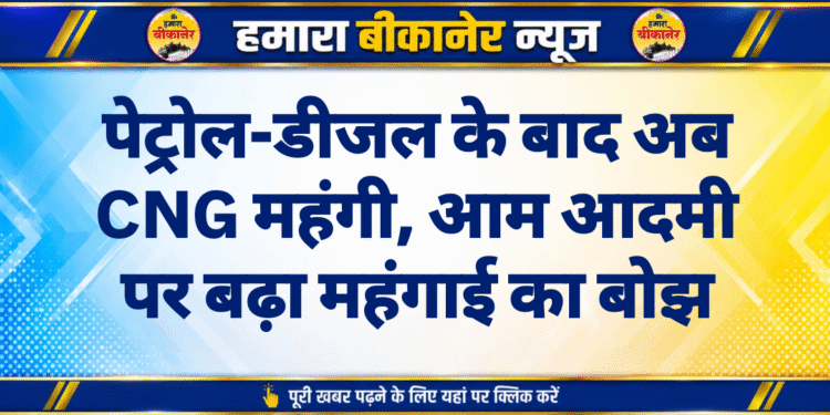 पेट्रोल-डीजल के बाद अब CNG महंगी, आम आदमी पर बढ़ा महंगाई का बोझ