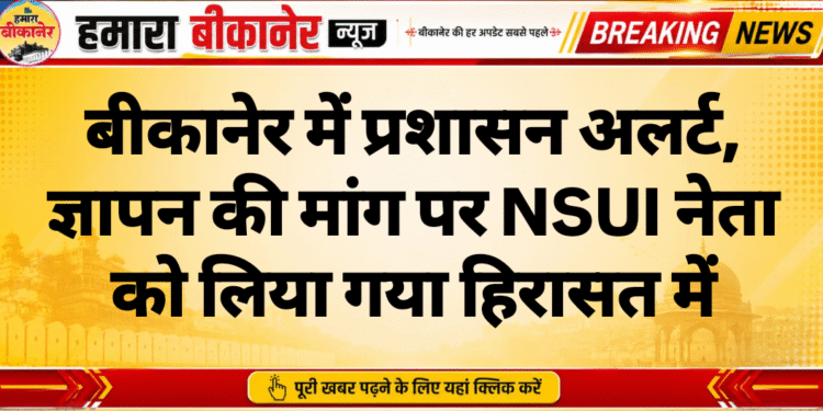 बीकानेर में प्रशासन अलर्ट, ज्ञापन की मांग पर NSUI नेता को लिया गया हिरासत में
