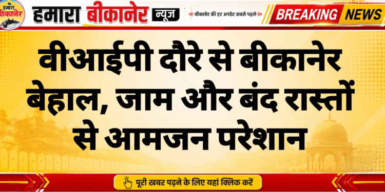 वीआईपी दौरे से बीकानेर बेहाल, जाम और बंद रास्तों से आमजन परेशान