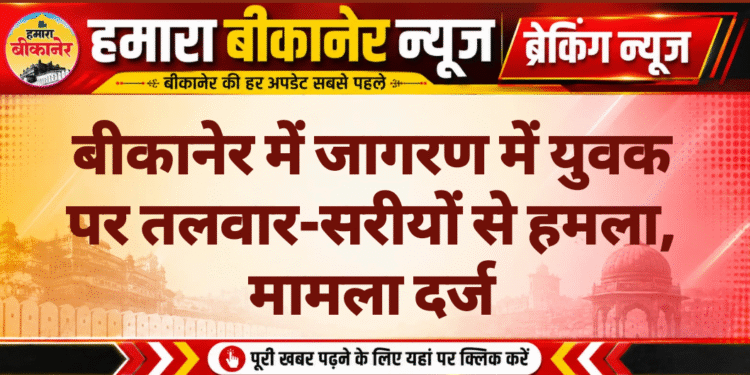 बीकानेर में जागरण में युवक पर तलवार-सरीयों से हमला, मामला दर्ज