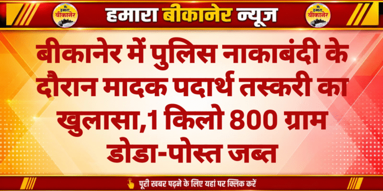 बीकानेर में पुलिस नाकाबंदी के दौरान मादक पदार्थ तस्करी का खुलासा,1 किलो 800 ग्राम डोडा-पोस्त जब्त