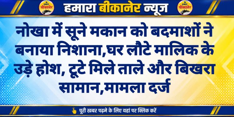 नोखा में सूने मकान को बदमाशों ने बनाया निशाना घर लौटे मालिक के उड़े होश, टूटे मिले ताले और बिखरा सामान,मामला दर्ज