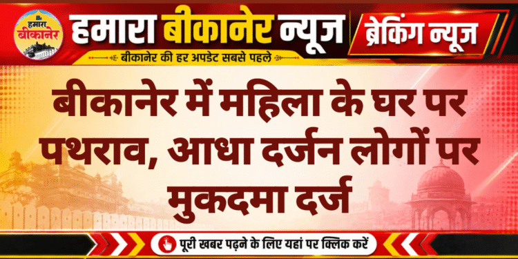 बीकानेर में महिला के घर पर पथराव, आधा दर्जन लोगों पर मुकदमा दर्ज