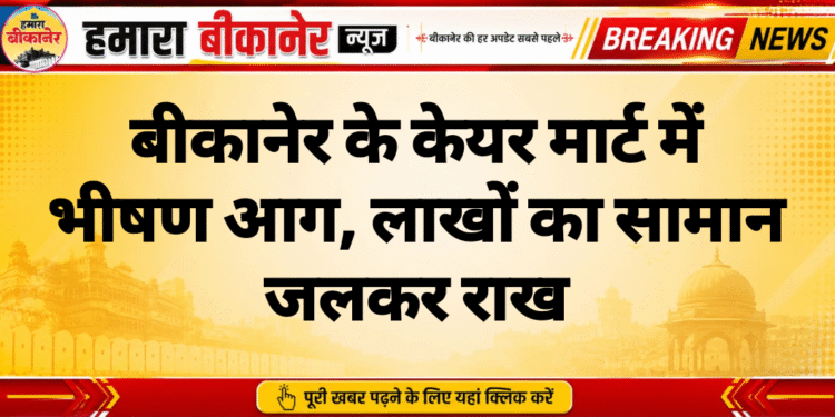 बीकानेर के केयर मार्ट में भीषण आग, लाखों का सामान जलकर राख