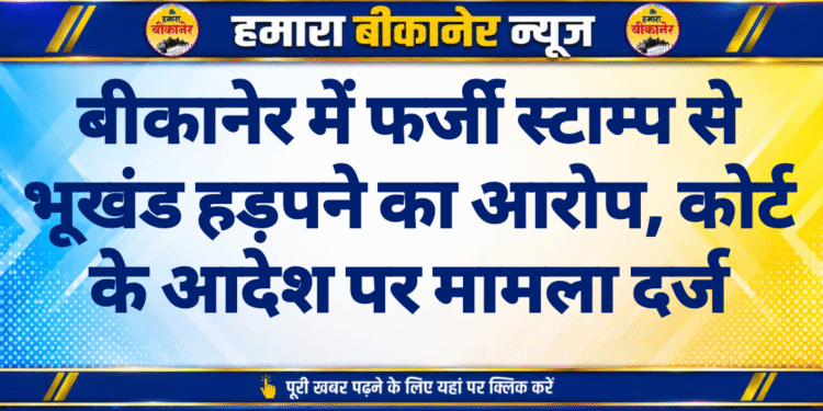 बीकानेर में फर्जी स्टाम्प से भूखंड हड़पने का आरोप, कोर्ट के आदेश पर मामला दर्ज