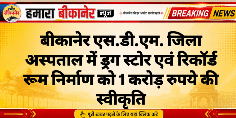 बीकानेर एस.डी.एम. जिला अस्पताल में ड्रग स्टोर एवं रिकॉर्ड रूम निर्माण को 1 करोड़ रुपये की स्वीकृति