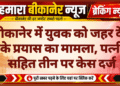 बीकानेर में युवक को जहर देने के प्रयास का मामला, पत्नी सहित तीन पर केस दर्ज