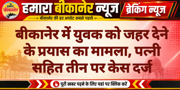 बीकानेर में युवक को जहर देने के प्रयास का मामला, पत्नी सहित तीन पर केस दर्ज