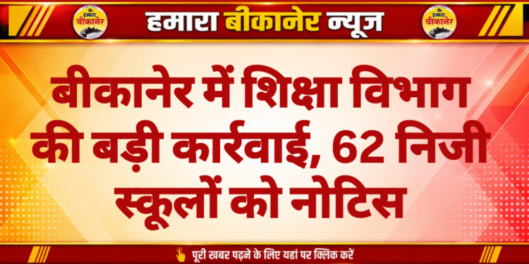 बीकानेर में शिक्षा विभाग की बड़ी कार्रवाई, 62 निजी स्कूलों को नोटिस