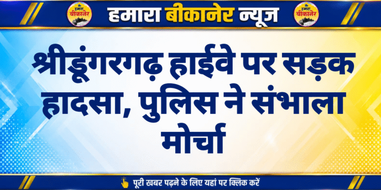 श्रीडूंगरगढ़ हाईवे पर सड़क हादसा, पुलिस ने संभाला मोर्चा