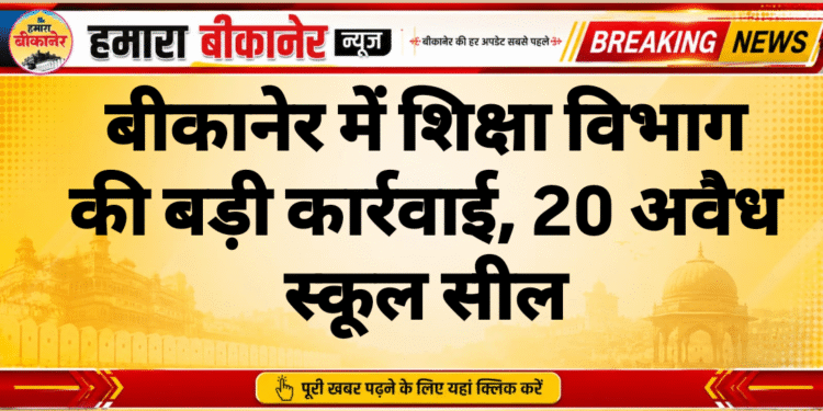 बीकानेर में शिक्षा विभाग की बड़ी कार्रवाई, 20 अवैध स्कूल सील