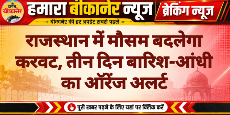 राजस्थान में मौसम बदलेगा करवट, तीन दिन बारिश-आंधी का ऑरेंज अलर्ट