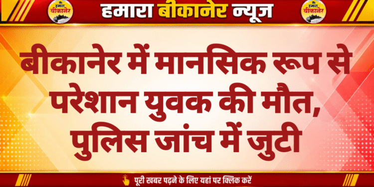 बीकानेर में मानसिक रूप से परेशान युवक की मौत, पुलिस जांच में जुटी
