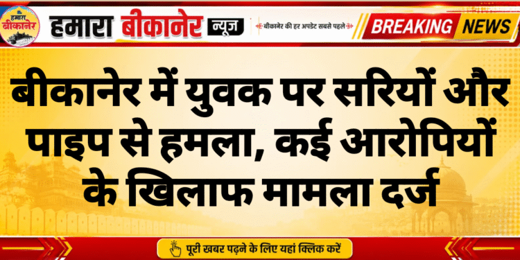 बीकानेर में युवक पर सरियों और पाइप से हमला, कई आरोपियों के खिलाफ मामला दर्ज