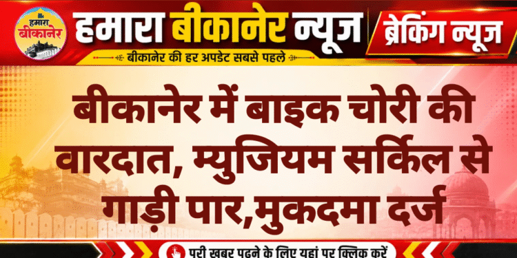 बीकानेर में बाइक चोरी की वारदात, म्युजियम सर्किल से गाड़ी पार,मुकदमा दर्ज