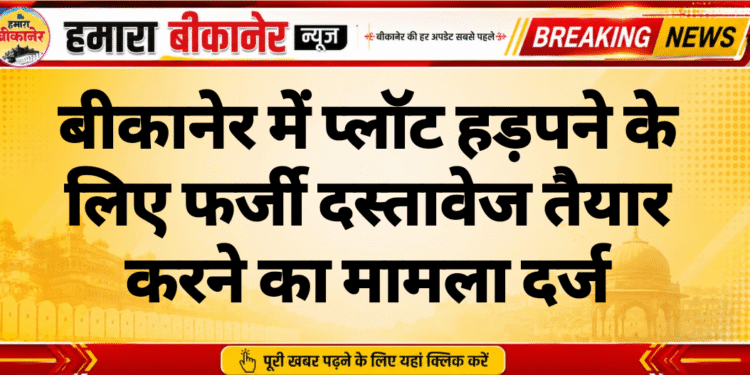 बीकानेर में प्लॉट हड़पने के लिए फर्जी दस्तावेज तैयार करने का मामला दर्ज