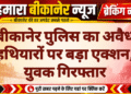 बीकानेर पुलिस का अवैध हथियारों पर बड़ा एक्शन, युवक गिरफ्तार