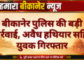 बीकानेर पुलिस की बड़ी कार्रवाई, अवैध हथियार सहित युवक गिरफ्तार