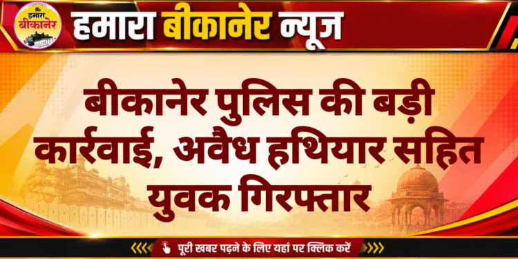 बीकानेर पुलिस की बड़ी कार्रवाई, अवैध हथियार सहित युवक गिरफ्तार