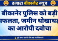 बीकानेर पुलिस को बड़ी सफलता, जमीन धोखाधड़ी का आरोपी दबोचा