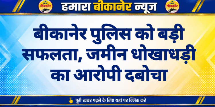 बीकानेर पुलिस को बड़ी सफलता, जमीन धोखाधड़ी का आरोपी दबोचा