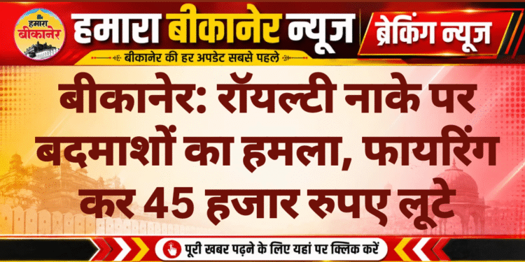 बीकानेर: रॉयल्टी नाके पर बदमाशों का हमला, फायरिंग कर 45 हजार रुपए लूटे
